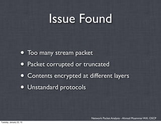 Issue Found

                    • Too many stream packet
                    • Packet corrupted or truncated
                    • Contents encrypted at different layers
                    • Unstandard protocols

                                              Network Packet Analysis - Ahmad Muammar W.K. OSCP
Tuesday, January 22, 13
 