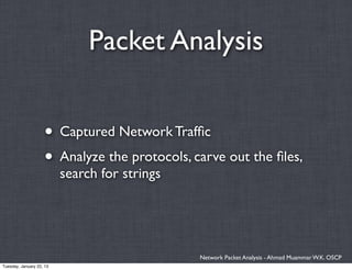 Packet Analysis


                    • Captured Network Trafﬁc
                    • Analyze the protocols, carve out the ﬁles,
                          search for strings




                                               Network Packet Analysis - Ahmad Muammar W.K. OSCP
Tuesday, January 22, 13
 
