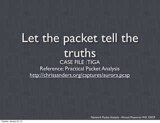 Let the packet tell the
                              truths
                                        CASE FILE : TIGA
                               Reference: Practical Packet Analysis
                          http://chrissanders.org/captures/aurora.pcap




                                                    Network Packet Analysis - Ahmad Muammar W.K. OSCP
Tuesday, January 22, 13
 