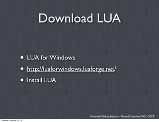 Download LUA

                    • LUA for Windows
                    • http://luaforwindows.luaforge.net/
                    • Install LUA


                                              Network Packet Analysis - Ahmad Muammar W.K. OSCP
Tuesday, January 22, 13
 