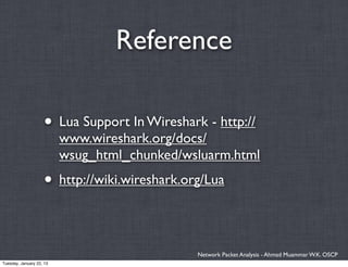 Reference

                    • Lua Support In Wireshark - http://
                          www.wireshark.org/docs/
                          wsug_html_chunked/wsluarm.html
                    • http://wiki.wireshark.org/Lua

                                              Network Packet Analysis - Ahmad Muammar W.K. OSCP
Tuesday, January 22, 13
 