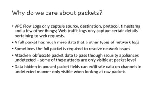 Why do we care about packets?
• VPC Flow Logs only capture source, destination, protocol, timestamp
and a few other things...