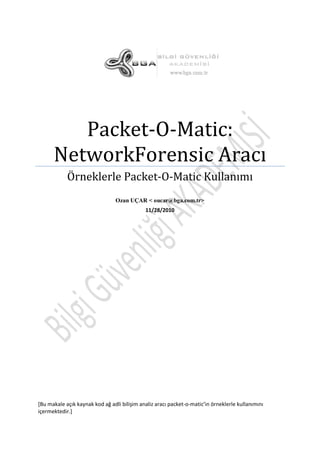 Packet-O-Matic:
NetworkForensic Aracı
Örneklerle Packet-O-Matic Kullanımı
Ozan UÇAR < oucar@bga.com.tr>
11/28/2010

*Bu makale açık kaynak kod ağ adli bilişim analiz aracı packet-o-matic’in örneklerle kullanımını
içermektedir.+

 