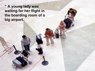 “  A young lady was waiting for her flight in the boarding room of a big airport.  