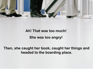 Ah! That was too much!  She was too angry!  Then, she caught her book, caught her things and headed to the boarding place. 