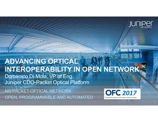 Juniper Confidential
ADVANCING OPTICAL
INTEROPERABILITY IN OPEN NETWORK
Domenico Di Mola, VP of Eng.
Juniper CDO-Packet Optical Platform
NG PACKET-OPTICAL NETWORK
OPEN, PROGRAMMABLE AND AUTOMATED
2017
 