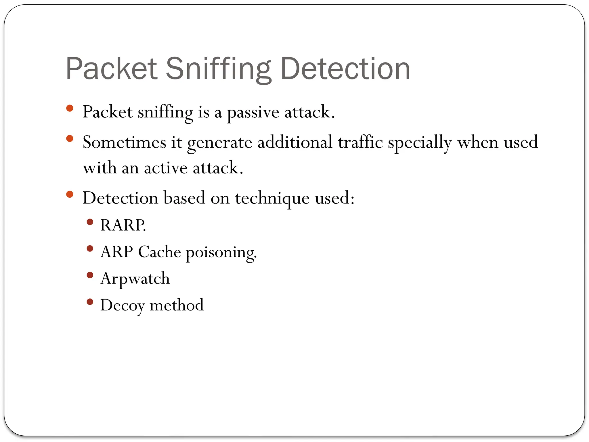 Packet Sniffing Detection
 Packet sniffing is a passive attack.
 Sometimes it generate additional traffic specially when used
with an active attack.
 Detection based on technique used:
 RARP.
 ARP Cache poisoning.
 Arpwatch
 Decoy method
 