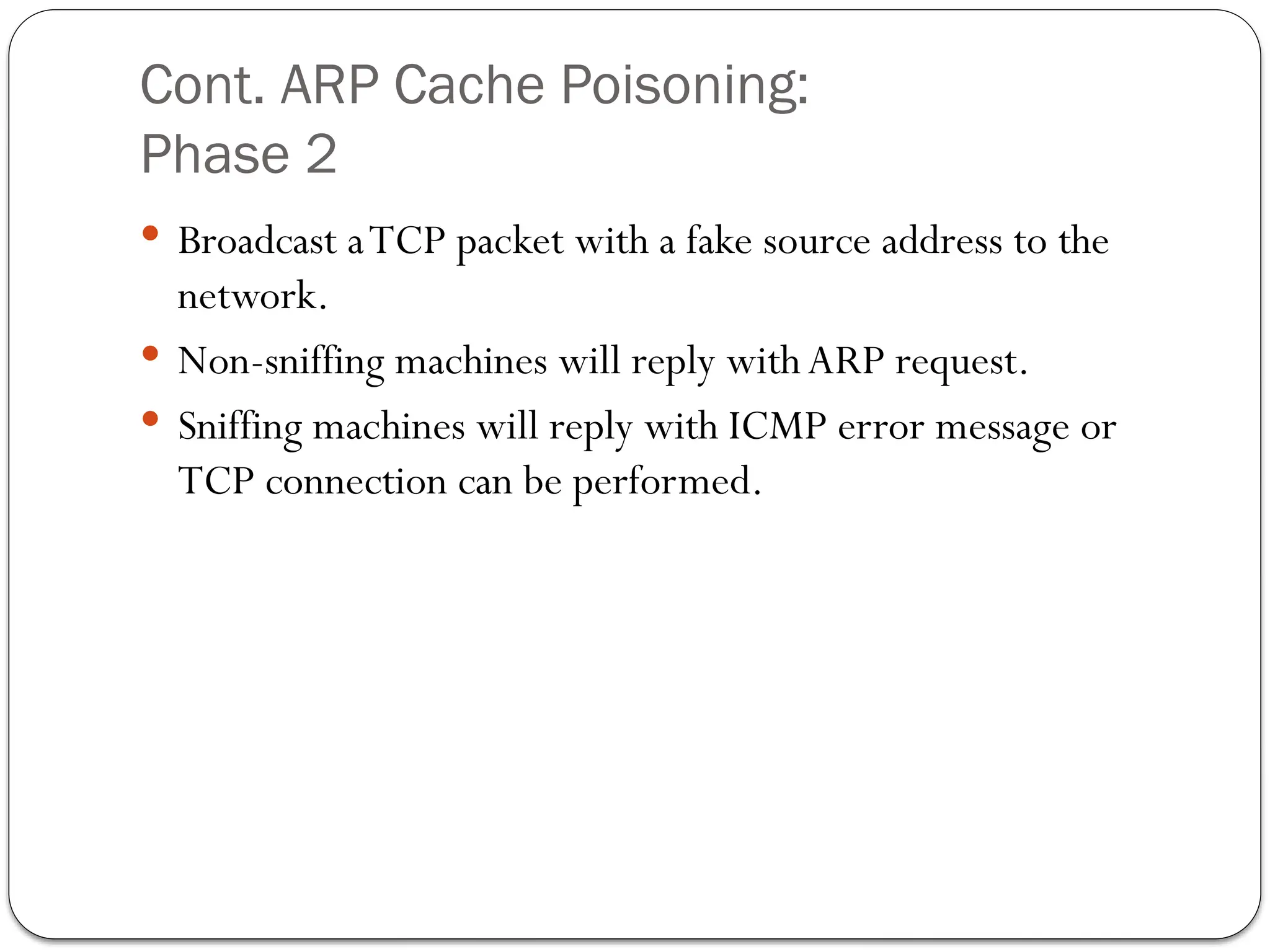 Cont. ARP Cache Poisoning:
Phase 2
 Broadcast aTCP packet with a fake source address to the
network.
 Non-sniffing machines will reply with ARP request.
 Sniffing machines will reply with ICMP error message or
TCP connection can be performed.
 