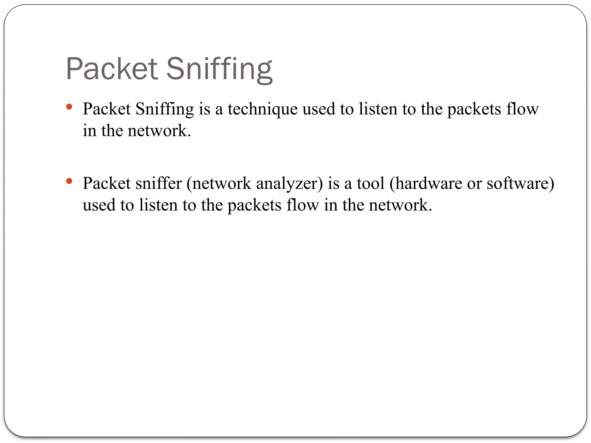 Packet Sniffing
 Packet Sniffing is a technique used to listen to the packets flow
in the network.
 Packet sniffer (network analyzer) is a tool (hardware or software)
used to listen to the packets flow in the network.
 