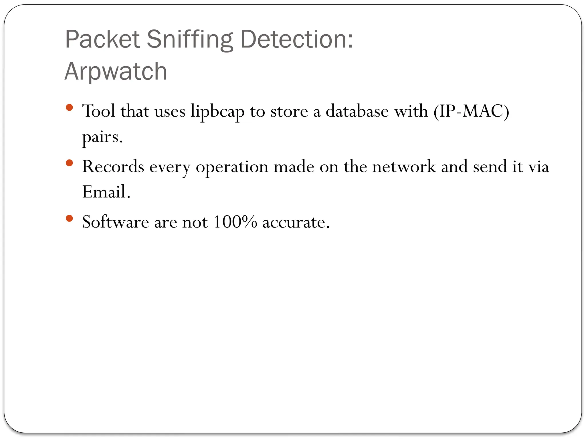 Packet Sniffing Detection:
Arpwatch
 Tool that uses lipbcap to store a database with (IP-MAC)
pairs.
 Records every operation made on the network and send it via
Email.
 Software are not 100% accurate.
 