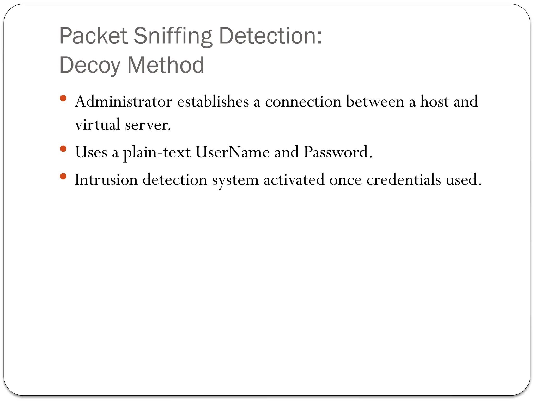 Packet Sniffing Detection:
Decoy Method
 Administrator establishes a connection between a host and
virtual server.
 Uses a plain-text UserName and Password.
 Intrusion detection system activated once credentials used.
 