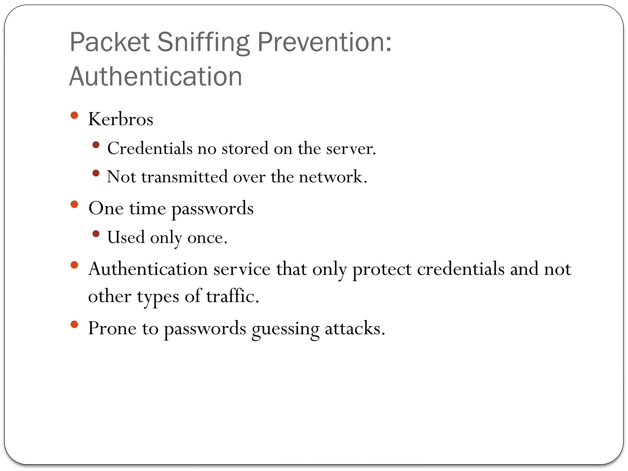 Packet Sniffing Prevention:
Authentication
 Kerbros
 Credentials no stored on the server.
 Not transmitted over the network.
 One time passwords
 Used only once.
 Authentication service that only protect credentials and not
other types of traffic.
 Prone to passwords guessing attacks.
 
