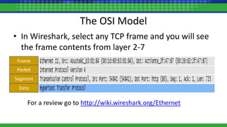 The OSI Model
• In Wireshark, select any TCP frame and you will see
the frame contents from layer 2-7
Data
Frame
Segment
Packet
For a review go to http://wiki.wireshark.org/Ethernet
 