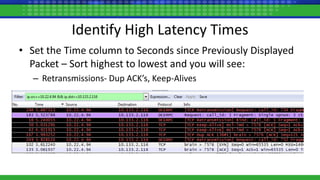 Identify High Latency Times
• Set the Time column to Seconds since Previously Displayed
Packet – Sort highest to lowest and you will see:
– Retransmissions- Dup ACK’s, Keep-Alives
 