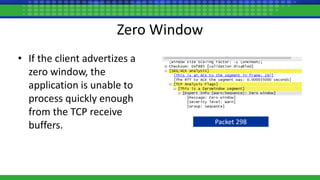 Zero Window
• If the client advertizes a
zero window, the
application is unable to
process quickly enough
from the TCP receive
buffers. Packet 298
 
