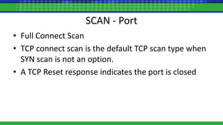 SCAN - Port
• Full Connect Scan
• TCP connect scan is the default TCP scan type when
SYN scan is not an option.
• A TCP Reset response indicates the port is closed
 
