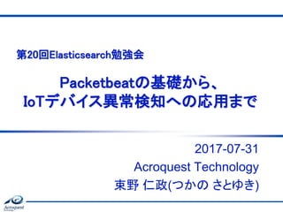 Packetbeatの基礎から、
IoTデバイス異常検知への応用まで
2017-07-31
Acroquest Technology
束野 仁政(つかの さとゆき)
第20回Elasticsearch勉強会
 
