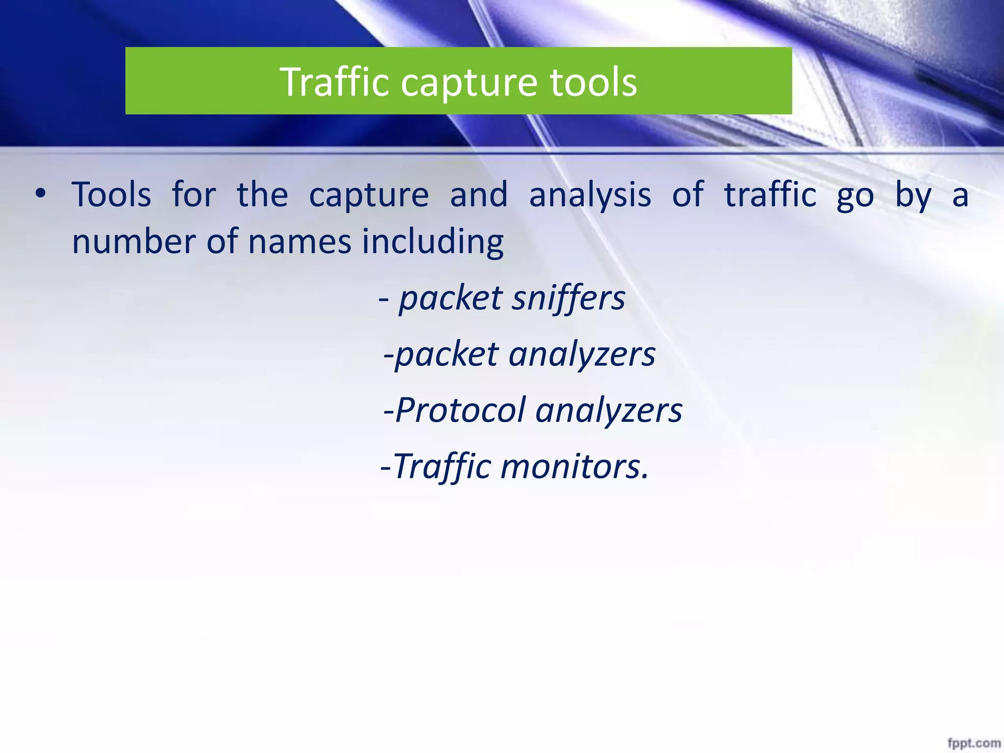 Traffic capture tools
• Tools for the capture and analysis of traffic go by a
number of names including
- packet sniffers
-packet analyzers
-Protocol analyzers
-Traffic monitors.
 