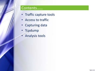 Contents……
• Traffic capture tools
• Access to traffic
• Capturing data
• Tcpdump
• Analysis tools
 