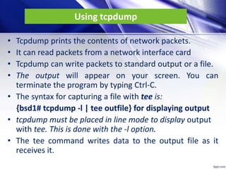 Using tcpdump
• Tcpdump prints the contents of network packets.
• It can read packets from a network interface card
• Tcpd...