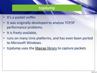 tcpdump
• It’s a packet sniffer.
• It was originally developed to analyze TCP/IP
performance problems.
• It is freely avai...