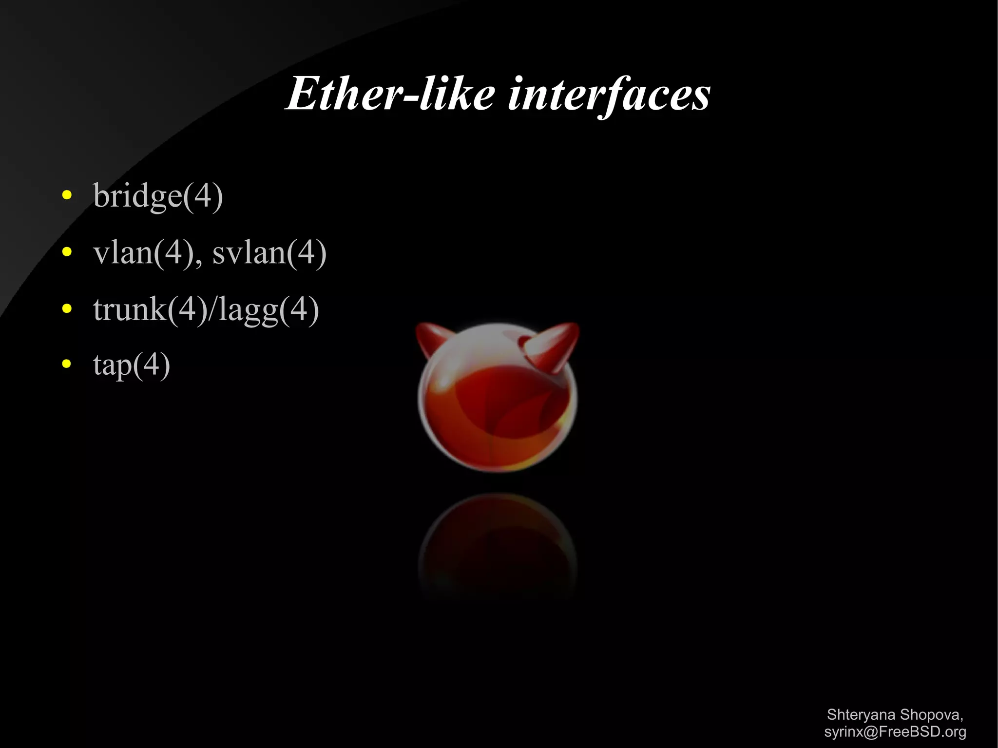 Ether-like interfaces
●

bridge(4)

●

vlan(4), svlan(4)

●

trunk(4)/lagg(4)

●

tap(4)

Shteryana Shopova,
syrinx@FreeBSD.org

 
