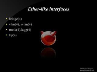 Ether-like interfaces
●

bridge(4)

●

vlan(4), svlan(4)

●

trunk(4)/lagg(4)

●

tap(4)

Shteryana Shopova,
syrinx@FreeBSD.org

 