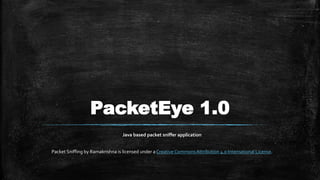 PacketEye 1.0
Java based packet sniffer application
Packet Sniffing by Ramakrishna is licensed under a Creative CommonsAttribution 4.0 International License.
 