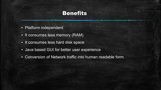 Benefits
▪ Platform independent
▪ It consumes less memory (RAM)
▪ It consumes less hard disk space
▪ Java based GUI for better user experience
▪ Conversion of Network traffic into human readable form
 