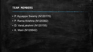 TEAM MEMBERS
▪ P. Ayyappa Swamy (N120170)
▪ P. Rama Krishna (N120382)
▪ D. VaraLakshmi (N120155)
▪ K. Mani (N120642)
 