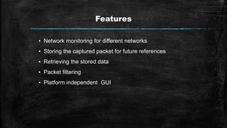 Features
▪ Network monitoring for different networks
▪ Storing the captured packet for future references
▪ Retrieving the stored data
▪ Packet filtering
▪ Platform independent GUI
 