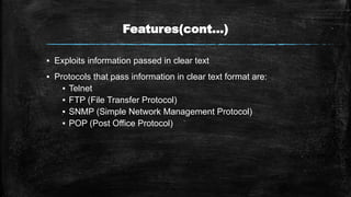 Features(cont…)
▪ Exploits information passed in clear text
▪ Protocols that pass information in clear text format are:
▪ Telnet
▪ FTP (File Transfer Protocol)
▪ SNMP (Simple Network Management Protocol)
▪ POP (Post Office Protocol)
 