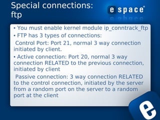 Special connections:
ftp
• You must enable kernel module ip_conntrack_ftp
• FTP has 3 types of connections:
 Control Port:...