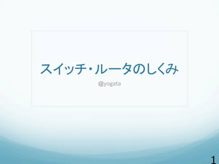 スイッチ・ルータのしくみ
@yogata
 