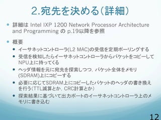 2.宛先を決める（詳細）
  詳細は Intel IXP 1200 Network Processor Architecture
and Programming の p.19以降を参照
  概要
  イーサネットコントローラ(L2 ...