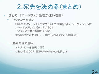 2.宛先を決める（まとめ）
•  まとめ　（ハードウェア処理が速い理由）
•  マッチングが速い
•  SRAMにインデックスでアクセスして探索を行い，シーケンシャルに
ルックアップしているわけではない
→メモリアクセス回数が少ない
•  でも...