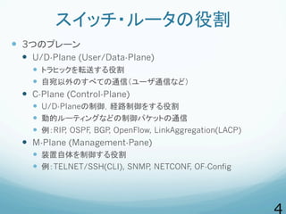 スイッチ・ルータの役割
  3つのプレーン
  U/D-Plane (User/Data-Plane)
  トラヒックを転送する役割
  自宛以外のすべての通信（ユーザ通信など）
  C-Plane (Control-Pla...