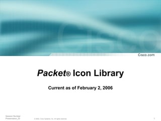 Packet® Icon Library
                                      Current as of February 2, 2006




Session Number
Presentation_ID   © 2002, Cisco Systems, Inc. All rights reserved.     1
 
