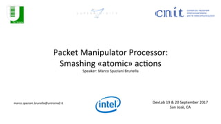 Packet	Manipulator	Processor:		
Smashing	«atomic»	ac8ons	
Speaker:	Marco	Spaziani	Brunella	
marco.spaziani.brunella@uniroma2.it	
	
DevLab	19	&	20	September	2017	
San	Josè,	CA	
 