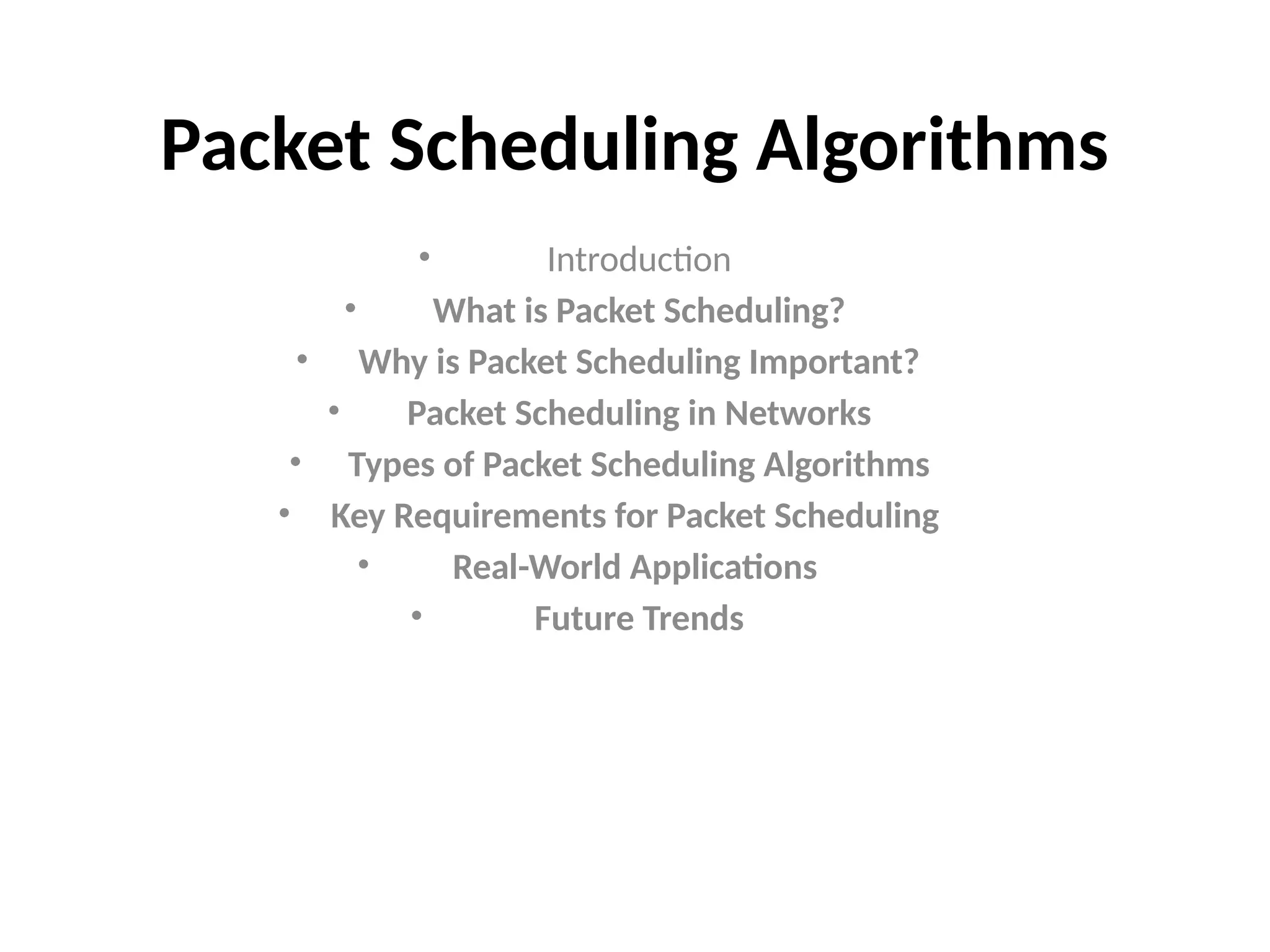 Packet Scheduling Algorithms
• Introduction
• What is Packet Scheduling?
• Why is Packet Scheduling Important?
• Packet Scheduling in Networks
• Types of Packet Scheduling Algorithms
• Key Requirements for Packet Scheduling
• Real-World Applications
• Future Trends
 