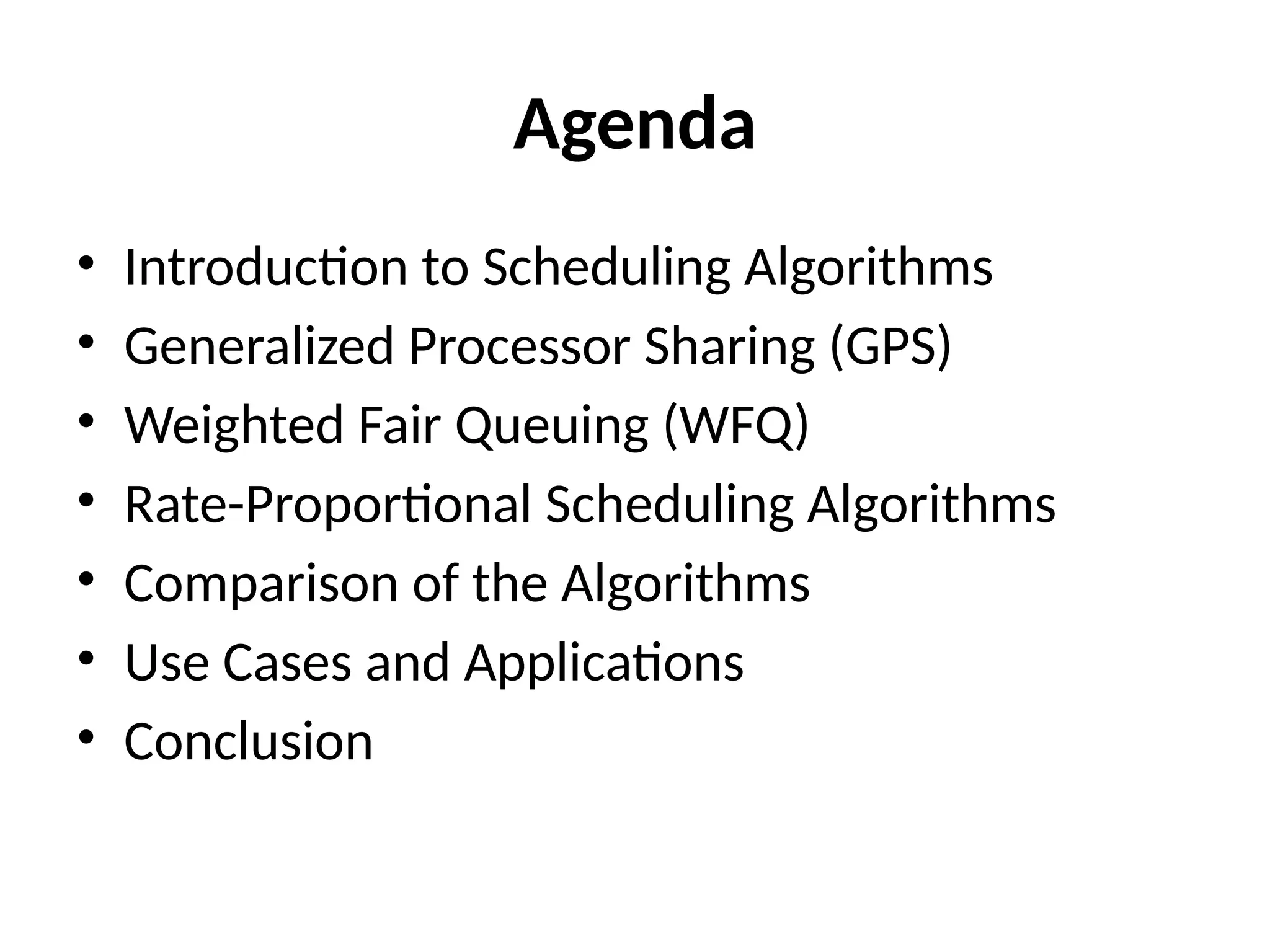 Agenda
• Introduction to Scheduling Algorithms
• Generalized Processor Sharing (GPS)
• Weighted Fair Queuing (WFQ)
• Rate-Proportional Scheduling Algorithms
• Comparison of the Algorithms
• Use Cases and Applications
• Conclusion
 