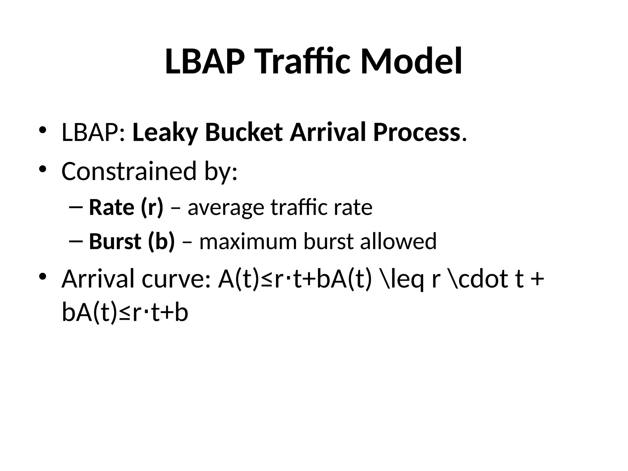 LBAP Traffic Model
• LBAP: Leaky Bucket Arrival Process.
• Constrained by:
– Rate (r) – average traffic rate
– Burst (b) – maximum burst allowed
• Arrival curve: A(t)≤r t+bA(t) leq r cdot t +
⋅
bA(t)≤r t+b
⋅
 