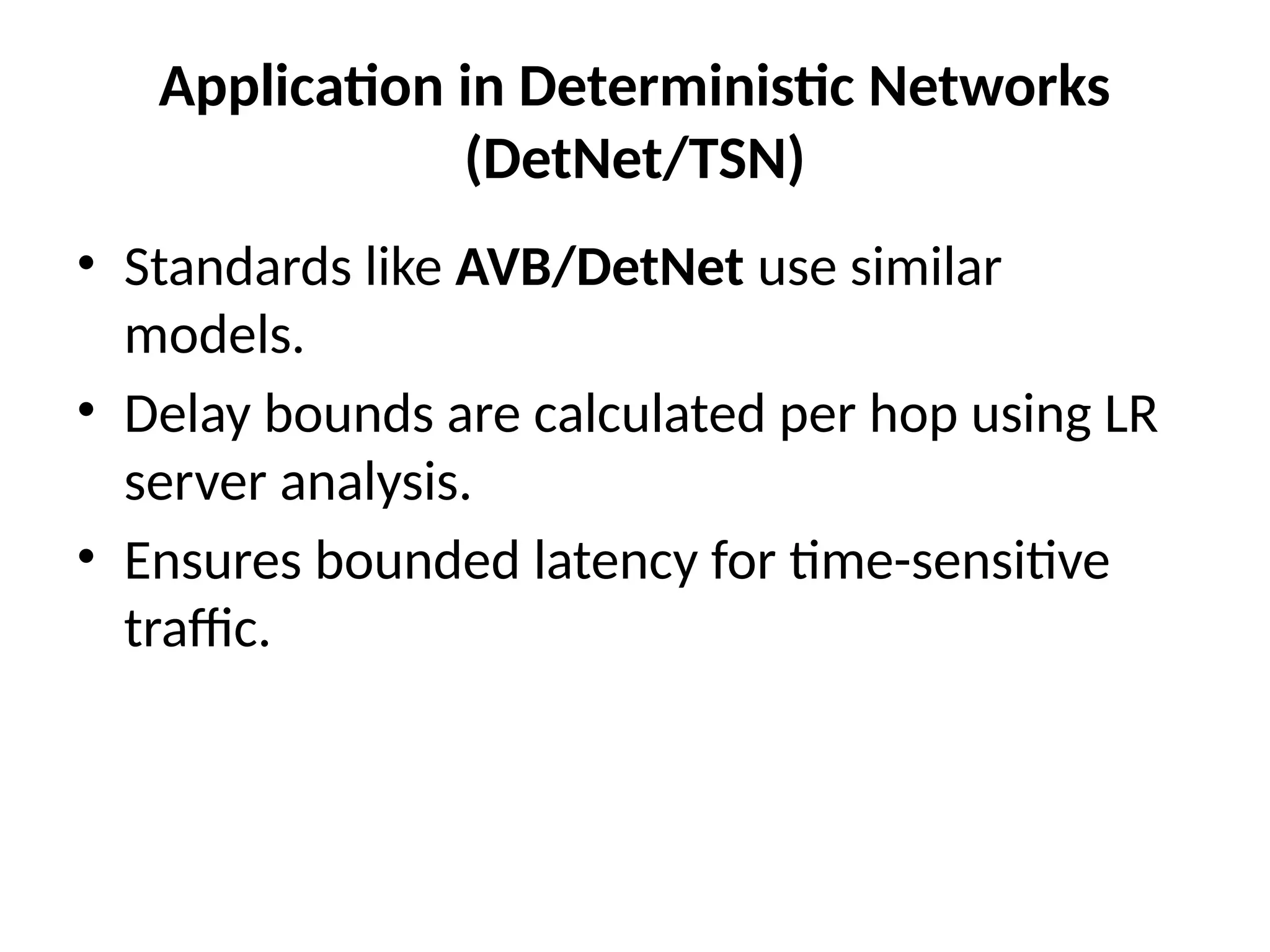 Application in Deterministic Networks
(DetNet/TSN)
• Standards like AVB/DetNet use similar
models.
• Delay bounds are calculated per hop using LR
server analysis.
• Ensures bounded latency for time-sensitive
traffic.
 