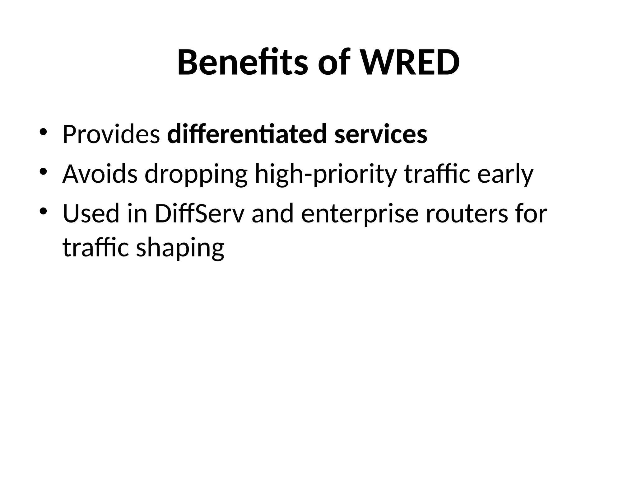 Benefits of WRED
• Provides differentiated services
• Avoids dropping high-priority traffic early
• Used in DiffServ and enterprise routers for
traffic shaping
 