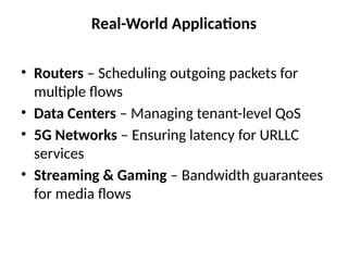 Real-World Applications
• Routers – Scheduling outgoing packets for
multiple flows
• Data Centers – Managing tenant-level QoS
• 5G Networks – Ensuring latency for URLLC
services
• Streaming & Gaming – Bandwidth guarantees
for media flows
 