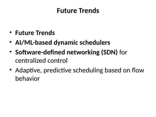 Future Trends
• Future Trends
• AI/ML-based dynamic schedulers
• Software-defined networking (SDN) for
centralized control
• Adaptive, predictive scheduling based on flow
behavior
 