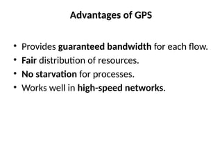 Advantages of GPS
• Provides guaranteed bandwidth for each flow.
• Fair distribution of resources.
• No starvation for processes.
• Works well in high-speed networks.
 