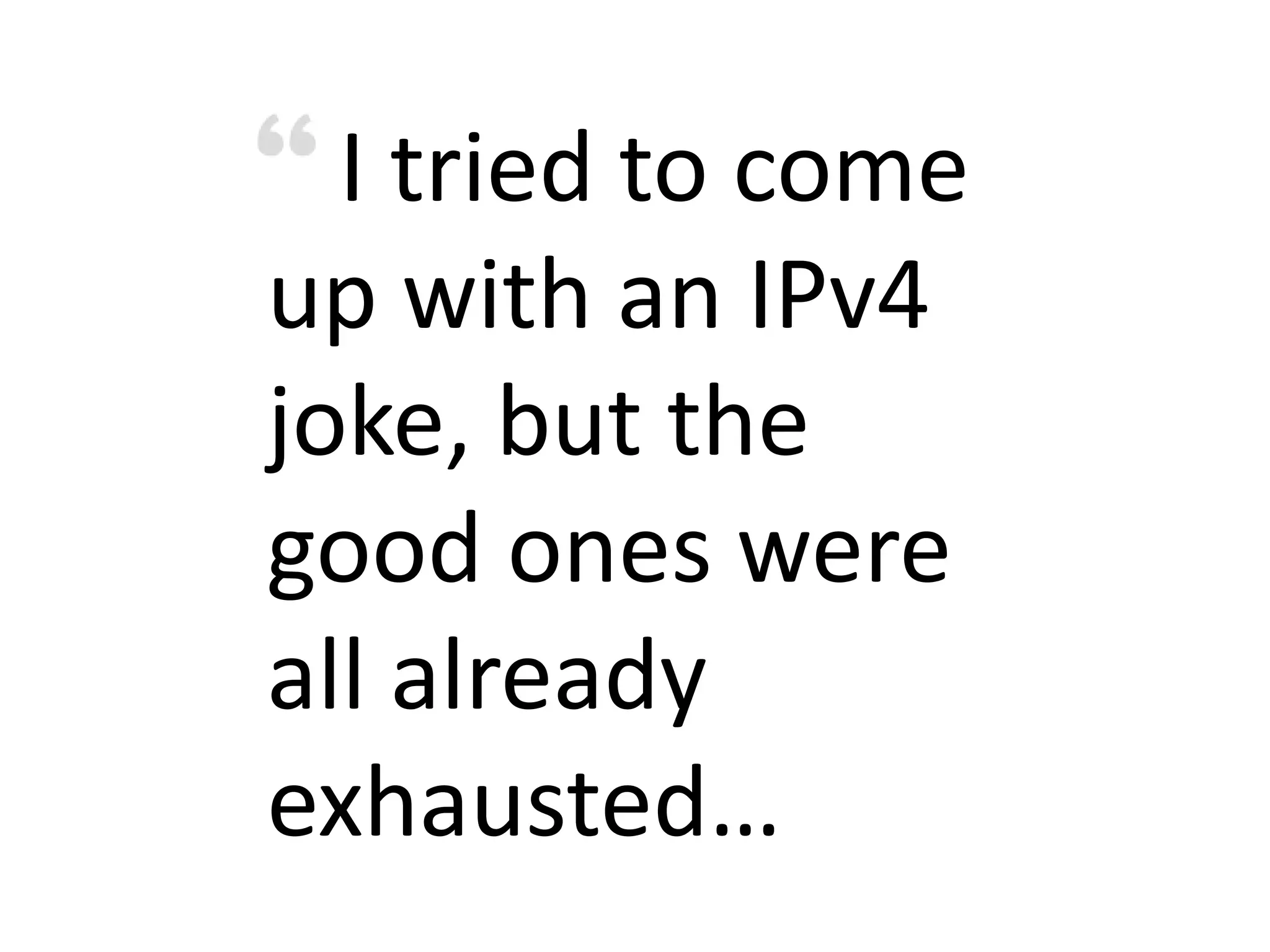 I tried to come
up with an IPv4
joke, but the
good ones were
all already
exhausted…
 
