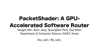 PacketShader: A GPU-
Accelerated Software Router
  Sangjin Han, Keon Jang, KyoungSoo Park, Sue Moon
    Department of Computer Science, KAIST, Korea

                id:y_uuki / @y_uuki_
 