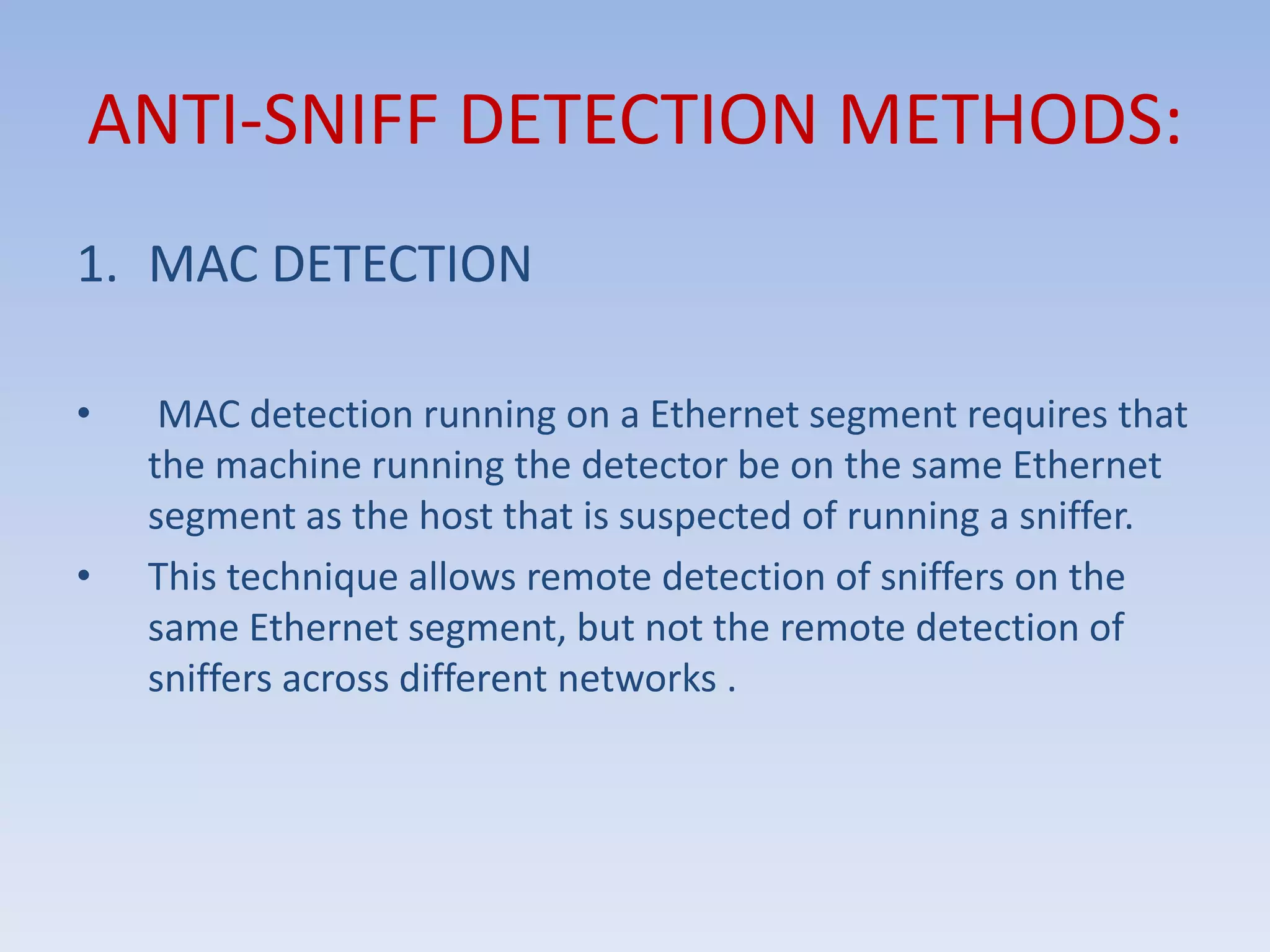 ANTI-SNIFF DETECTION METHODS:MAC DETECTION MAC detection running on a Ethernet segment requires that the machine running the detector be on the same Ethernet segment as the host that is suspected of running a sniffer.This technique allows remote detection of sniffers on the same Ethernet segment, but not the remote detection of sniffers across different networks .